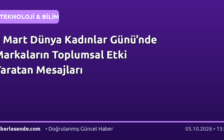 8 Mart Dünya Kadınlar Günü’nde Markaların Toplumsal Etki Yaratan Mesajları