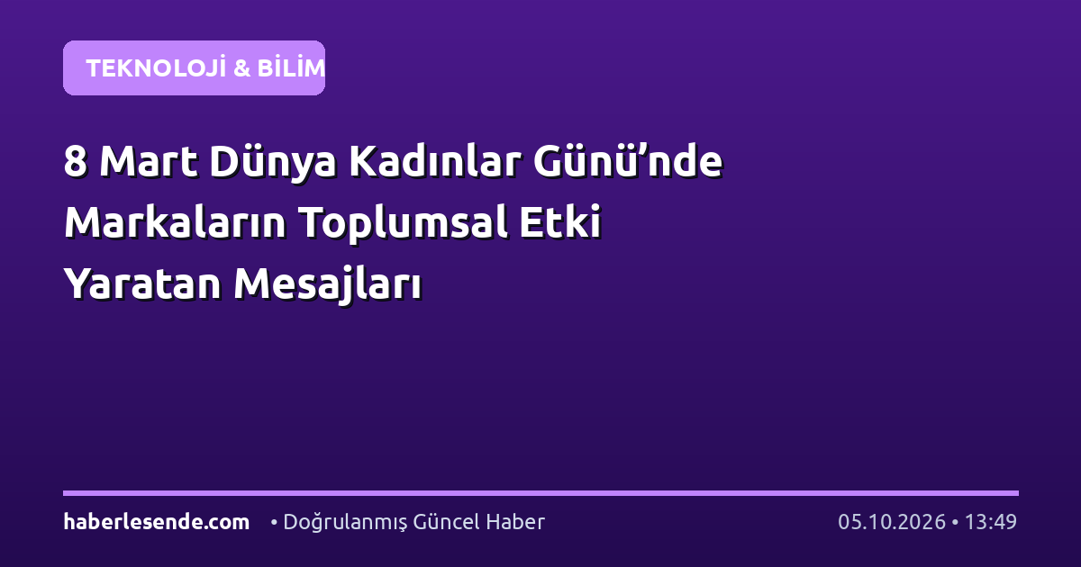 8 Mart Dünya Kadınlar Günü’nde Markaların Toplumsal Etki Yaratan Mesajları