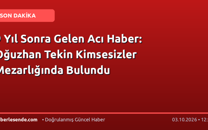 9 Yıl Sonra Gelen Acı Haber: Oğuzhan Tekin Kimsesizler Mezarlığında Bulundu
