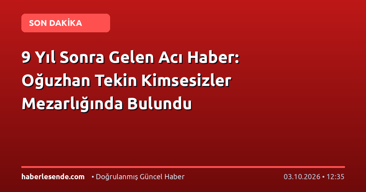 9 Yıl Sonra Gelen Acı Haber: Oğuzhan Tekin Kimsesizler Mezarlığında Bulundu