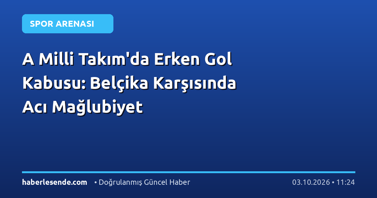 A Milli Takım'da Erken Gol Kabusu: Belçika Karşısında Acı Mağlubiyet