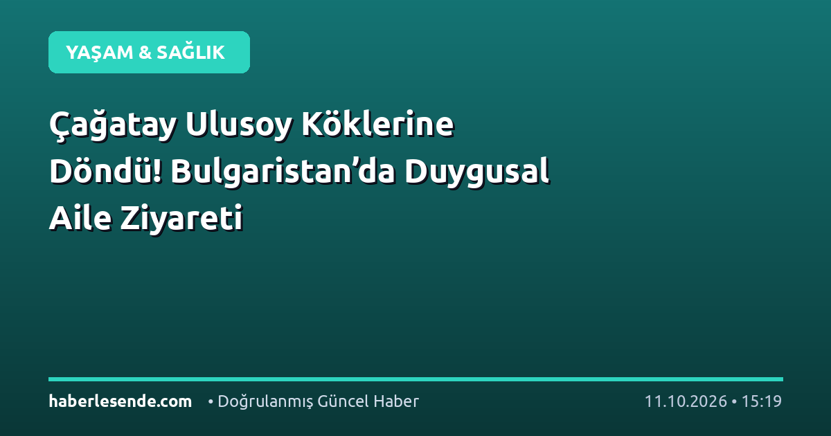 Çağatay Ulusoy Köklerine Döndü! Bulgaristan’da Duygusal Aile Ziyareti