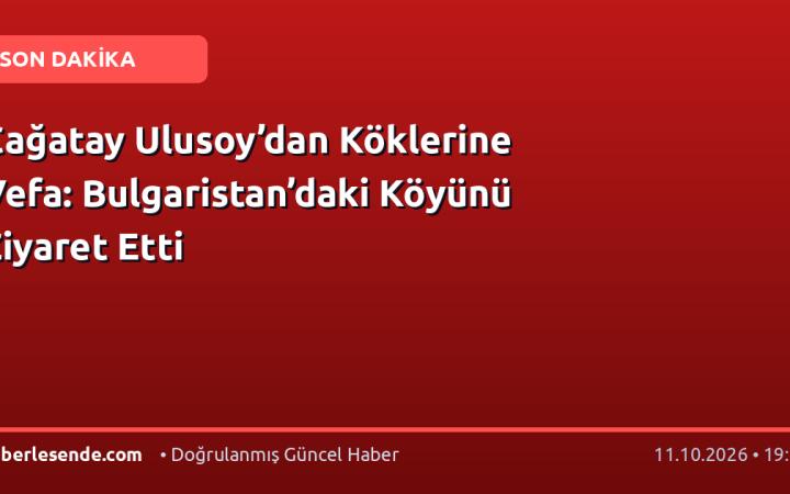 Çağatay Ulusoy’dan Köklerine Vefa: Bulgaristan’daki Köyünü Ziyaret Etti