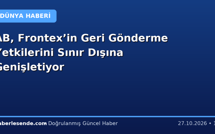 AB, Frontex’in Geri Gönderme Yetkilerini Sınır Dışına Genişletiyor