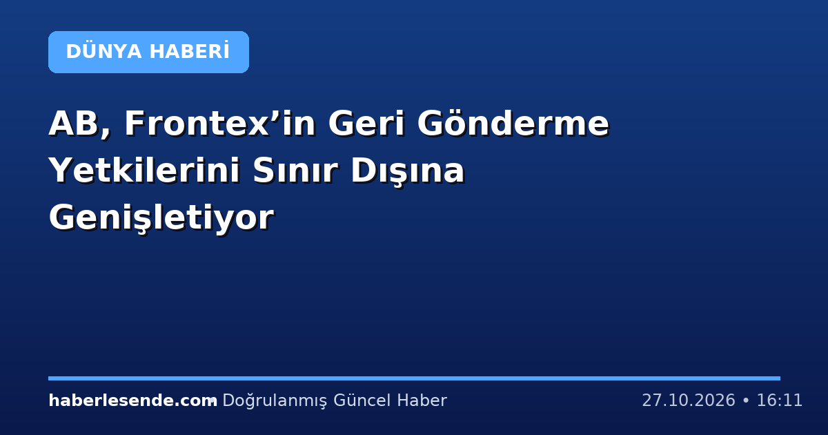 AB, Frontex’in Geri Gönderme Yetkilerini Sınır Dışına Genişletiyor