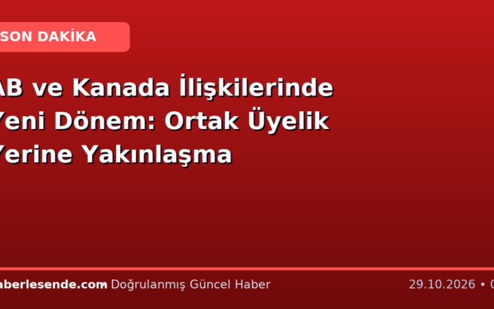 AB ve Kanada İlişkilerinde Yeni Dönem: Ortak Üyelik Yerine Yakınlaşma