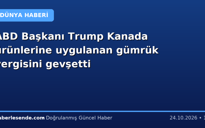 ABD Başkanı Trump Kanada ürünlerine uygulanan gümrük vergisini gevşetti