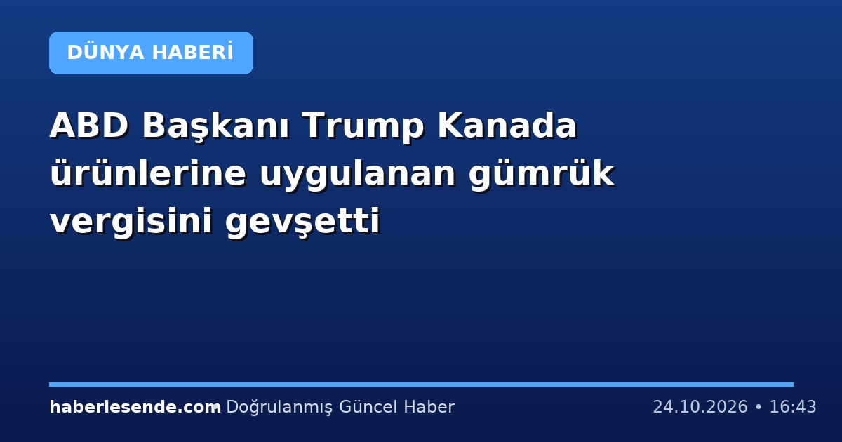 ABD Başkanı Trump Kanada ürünlerine uygulanan gümrük vergisini gevşetti