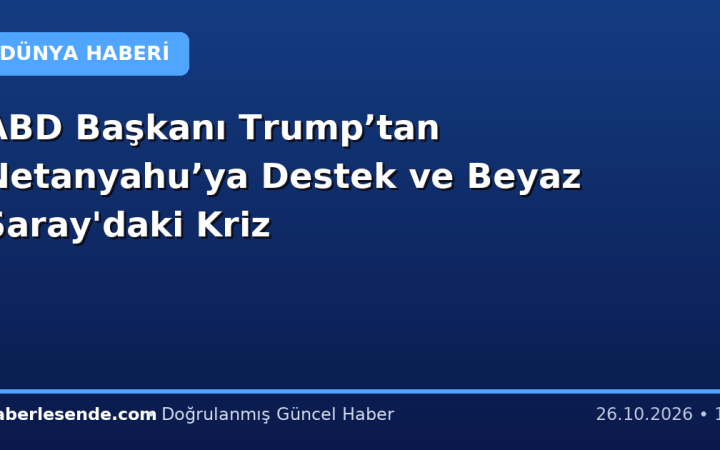 ABD Başkanı Trump’tan Netanyahu’ya Destek ve Beyaz Saray'daki Kriz