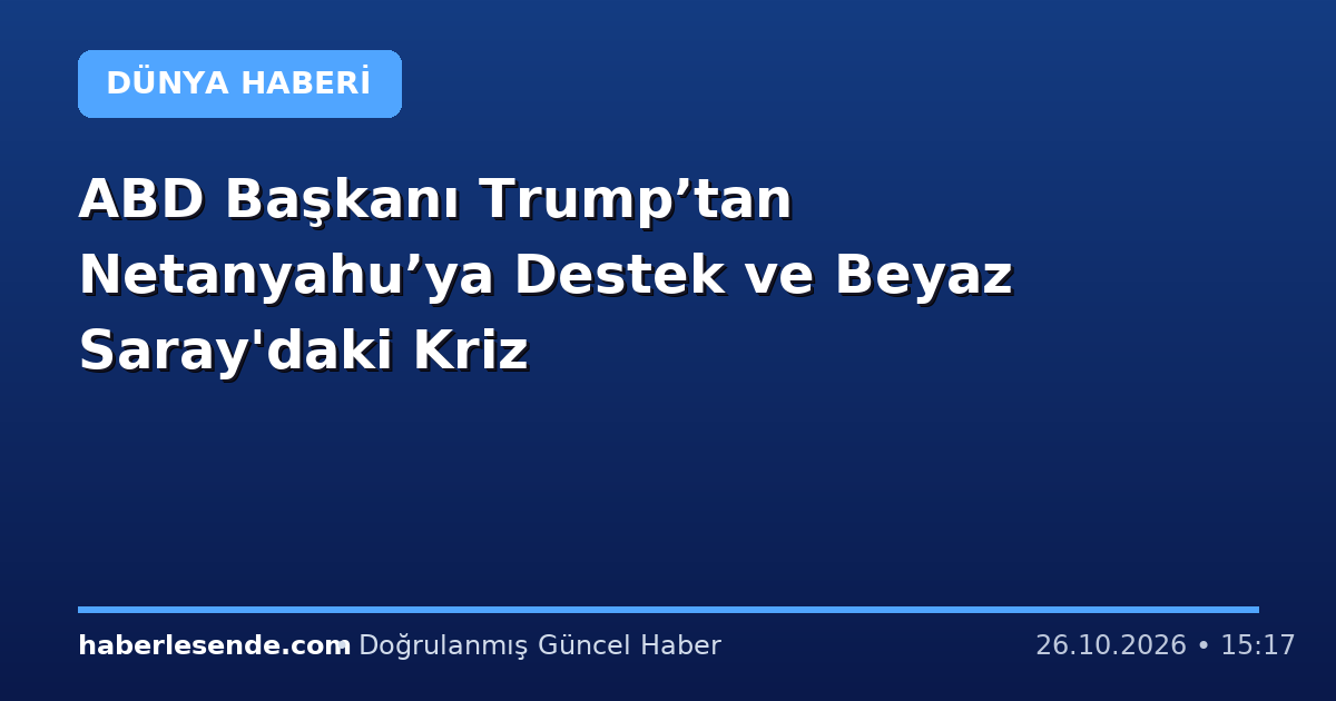 ABD Başkanı Trump’tan Netanyahu’ya Destek ve Beyaz Saray'daki Kriz