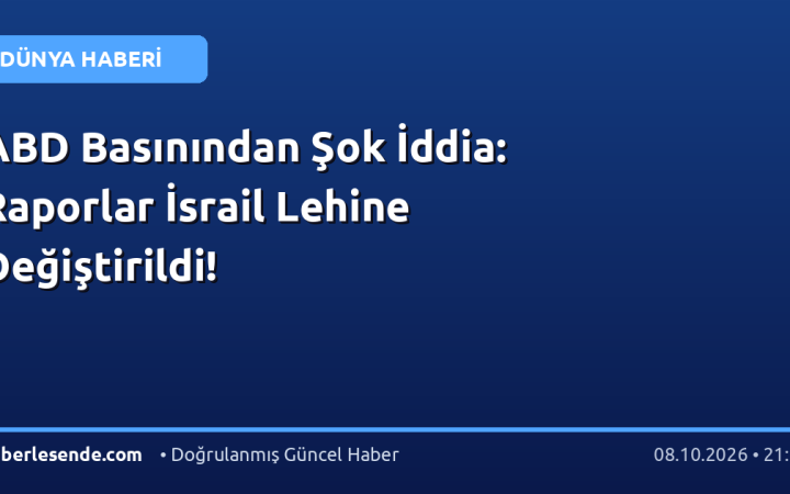 ABD Basınından Şok İddia: Raporlar İsrail Lehine Değiştirildi!