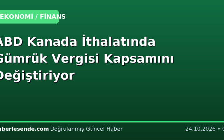 ABD Kanada İthalatında Gümrük Vergisi Kapsamını Değiştiriyor