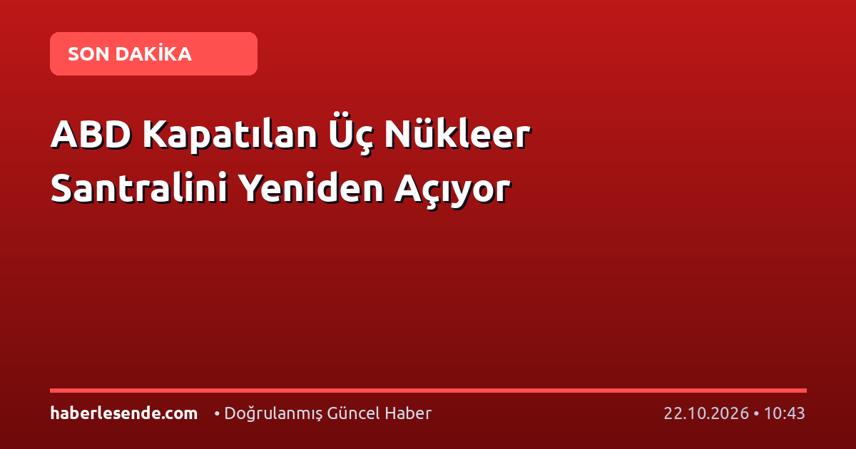 ABD Kapatılan Üç Nükleer Santralini Yeniden Açıyor