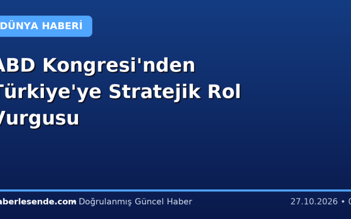 ABD Kongresi'nden Türkiye'ye Stratejik Rol Vurgusu