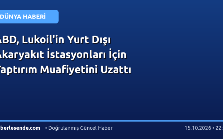 ABD, Lukoil'in Yurt Dışı Akaryakıt İstasyonları İçin Yaptırım Muafiyetini Uzattı
