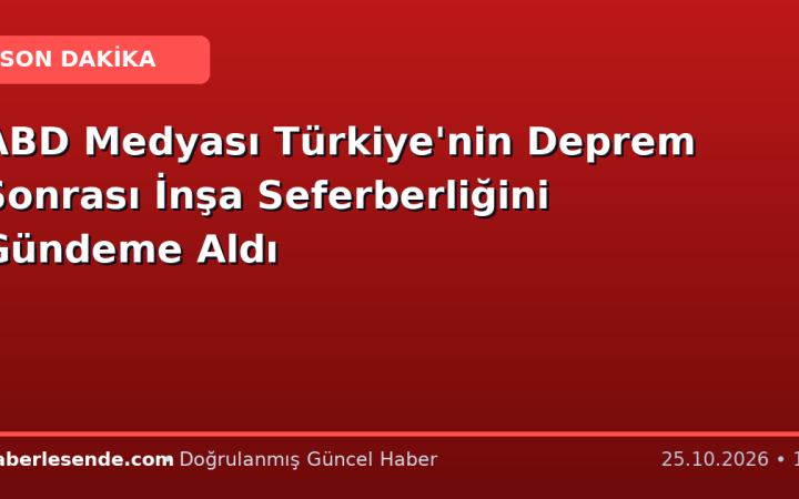 ABD Medyası Türkiye'nin Deprem Sonrası İnşa Seferberliğini Gündeme Aldı