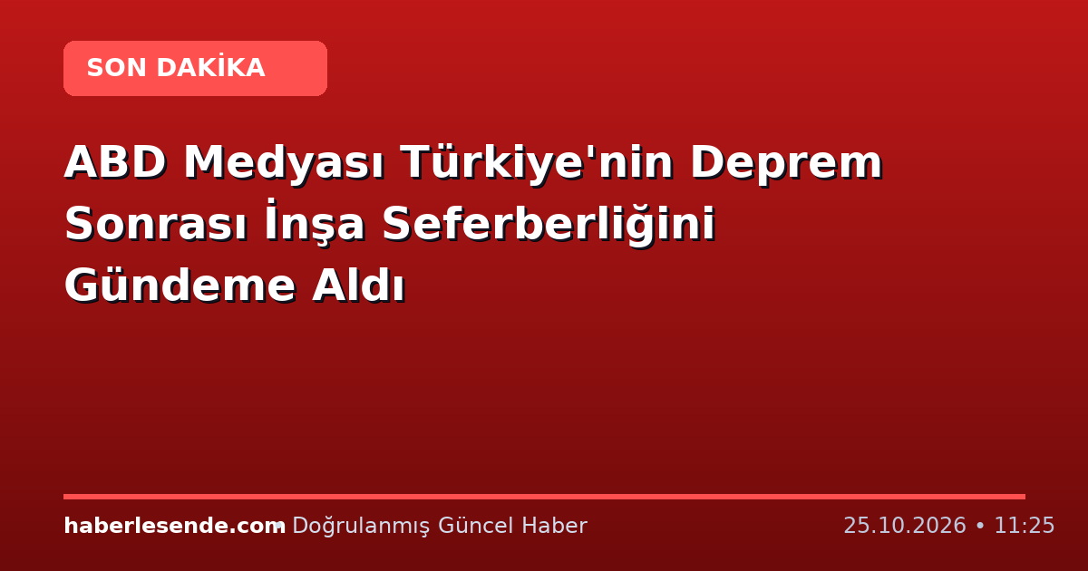 ABD Medyası Türkiye'nin Deprem Sonrası İnşa Seferberliğini Gündeme Aldı