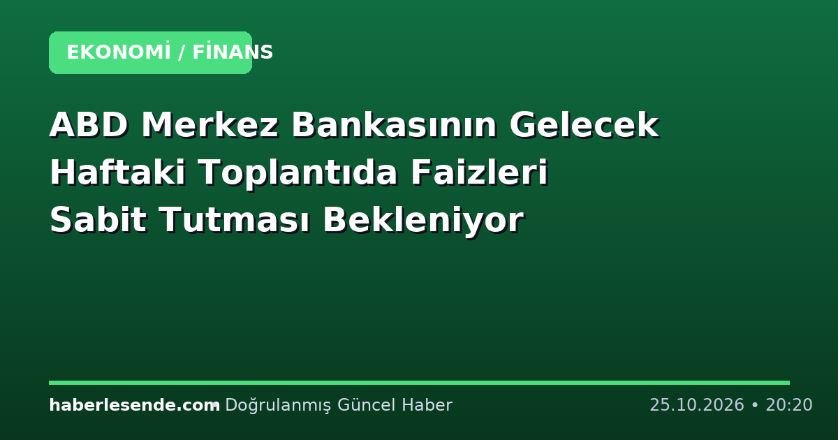 ABD Merkez Bankasının Gelecek Haftaki Toplantıda Faizleri Sabit Tutması Bekleniyor
