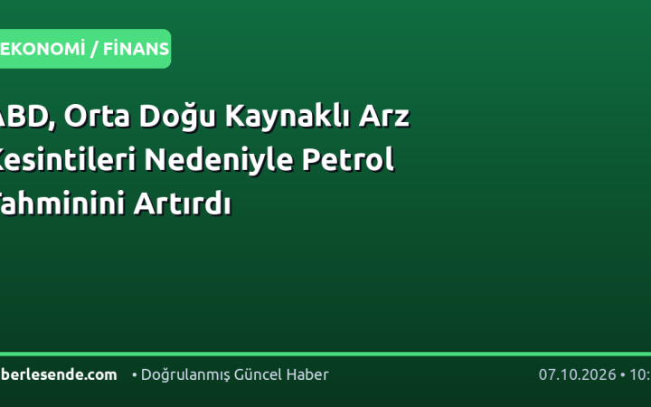 ABD, Orta Doğu Kaynaklı Arz Kesintileri Nedeniyle Petrol Tahminini Artırdı