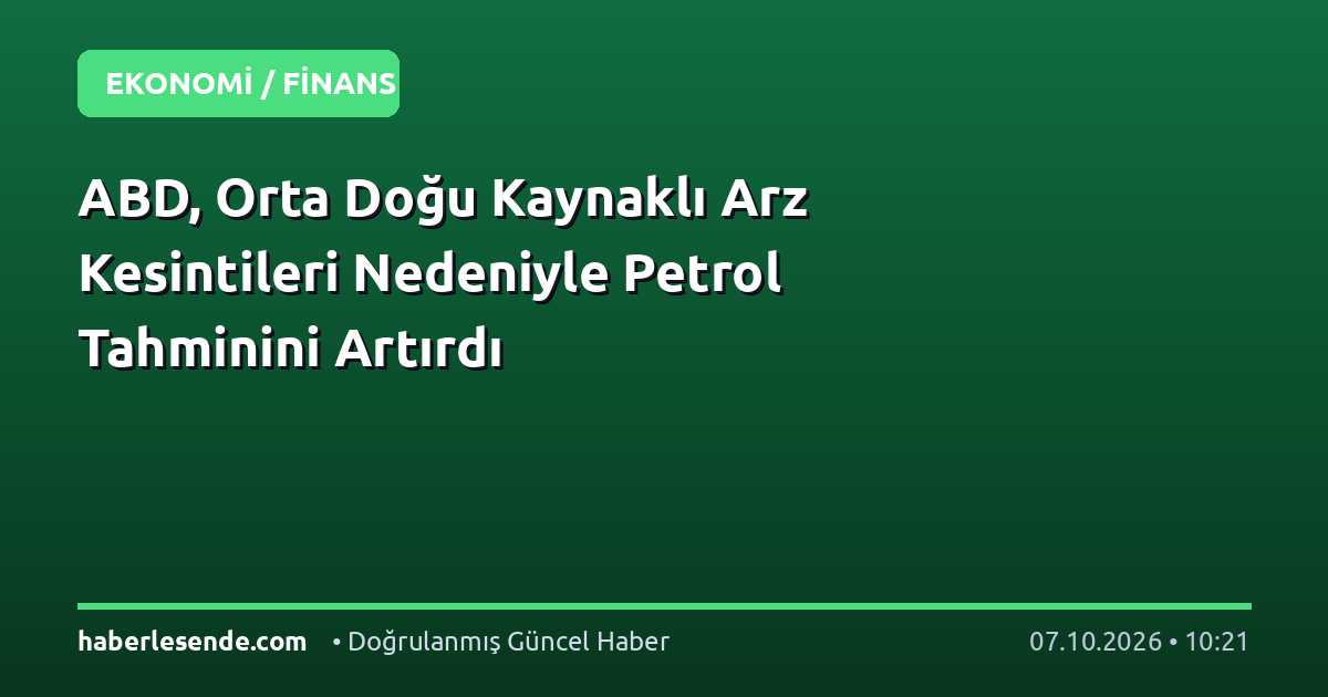 ABD, Orta Doğu Kaynaklı Arz Kesintileri Nedeniyle Petrol Tahminini Artırdı
