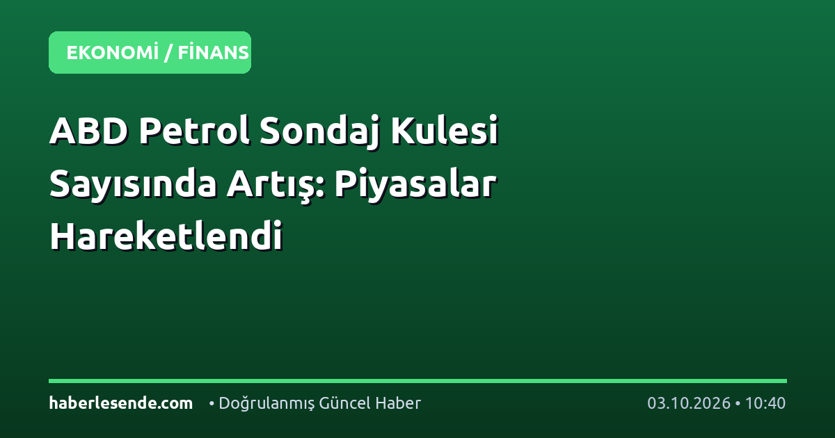 ABD Petrol Sondaj Kulesi Sayısında Artış: Piyasalar Hareketlendi
