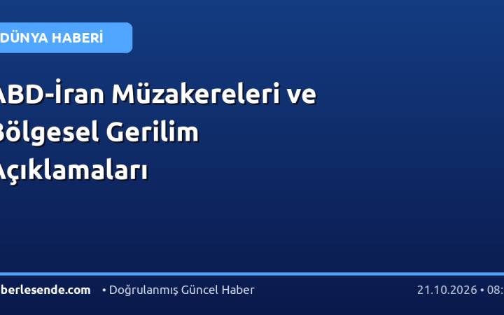 ABD-İran Müzakereleri ve Bölgesel Gerilim Açıklamaları