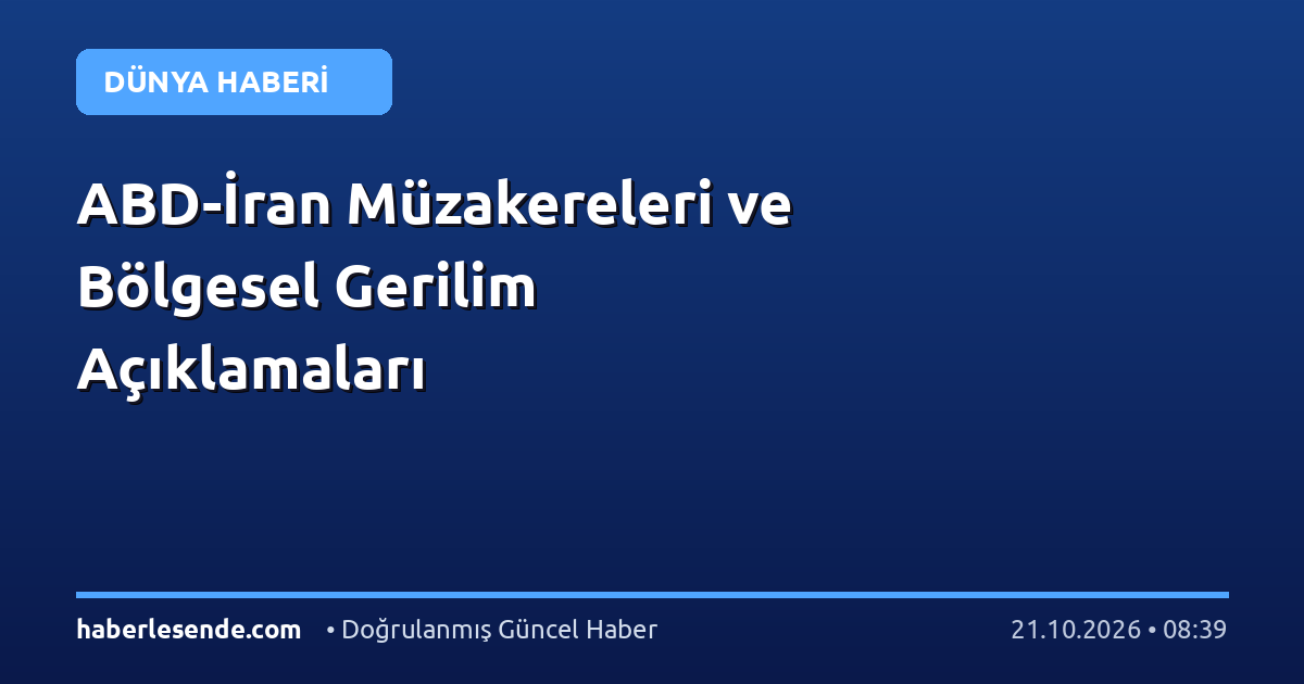 ABD-İran Müzakereleri ve Bölgesel Gerilim Açıklamaları