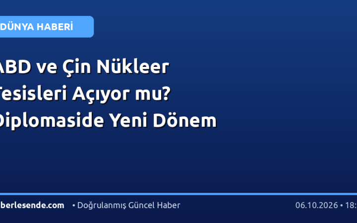 ABD ve Çin Nükleer Tesisleri Açıyor mu? Diplomaside Yeni Dönem
