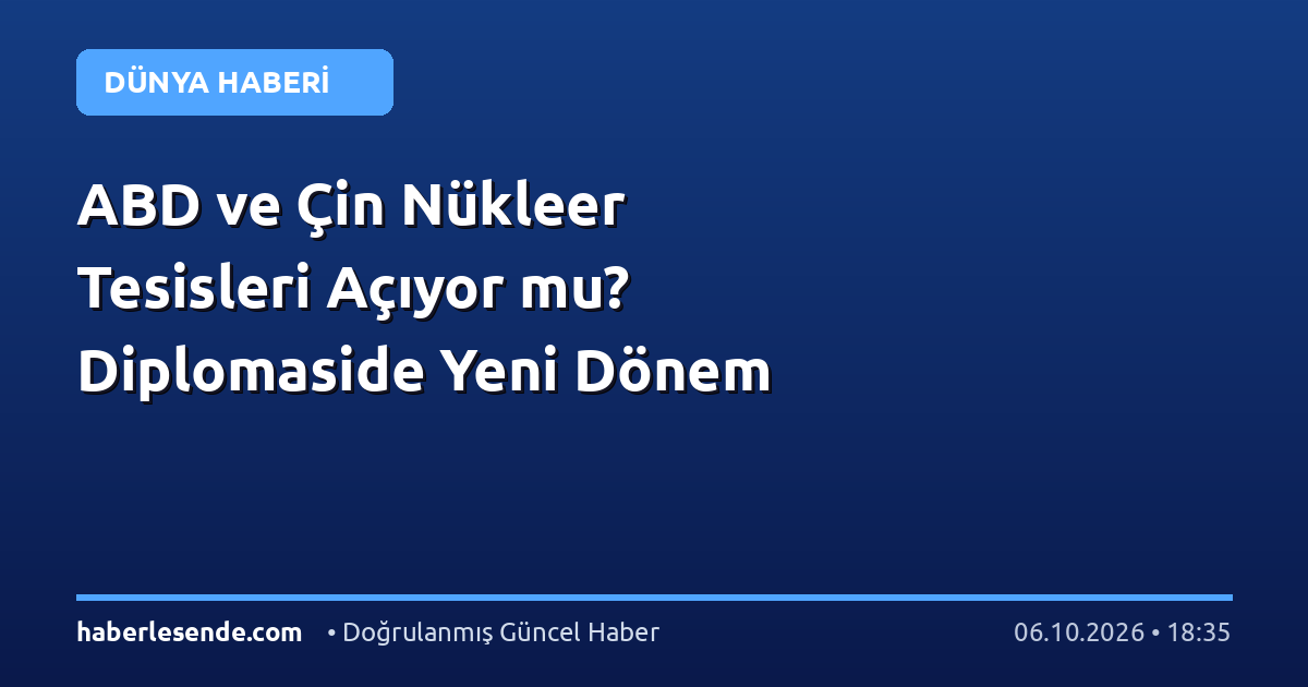 ABD ve Çin Nükleer Tesisleri Açıyor mu? Diplomaside Yeni Dönem