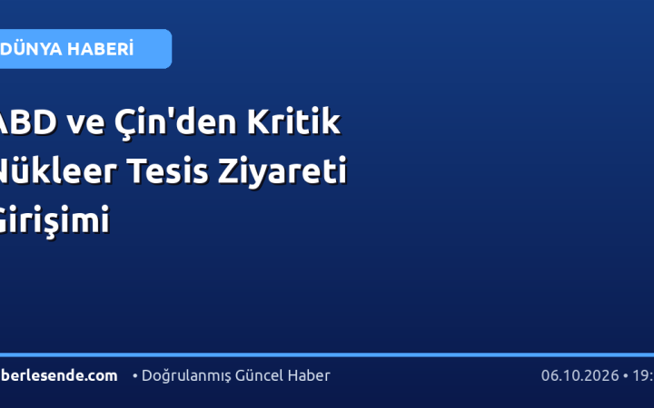 ABD ve Çin'den Kritik Nükleer Tesis Ziyareti Girişimi