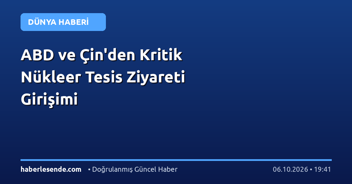 ABD ve Çin'den Kritik Nükleer Tesis Ziyareti Girişimi