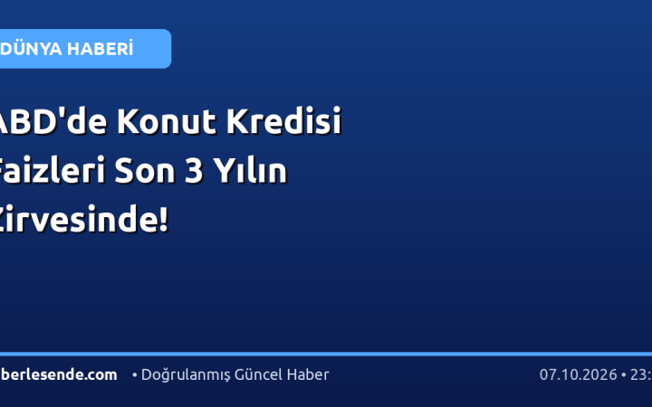 ABD'de Konut Kredisi Faizleri Son 3 Yılın Zirvesinde!