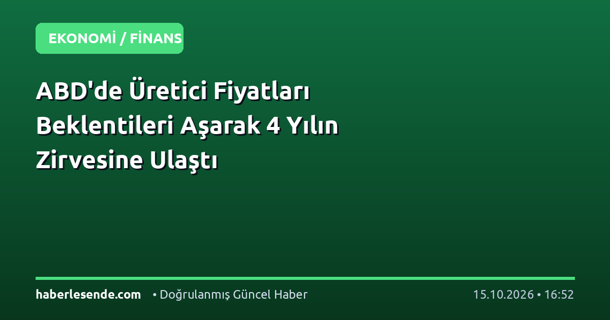 ABD'de Üretici Fiyatları Beklentileri Aşarak 4 Yılın Zirvesine Ulaştı