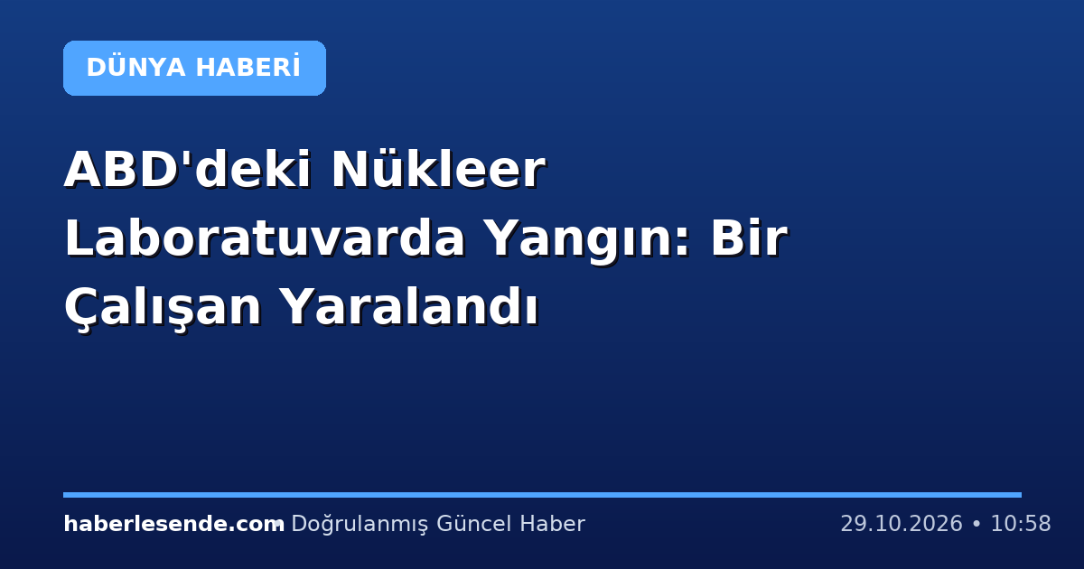 ABD'deki Nükleer Laboratuvarda Yangın: Bir Çalışan Yaralandı