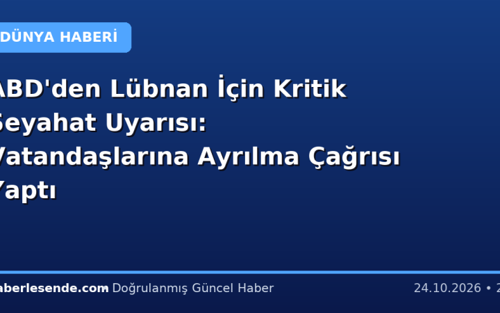 ABD'den Lübnan İçin Kritik Seyahat Uyarısı: Vatandaşlarına Ayrılma Çağrısı Yaptı