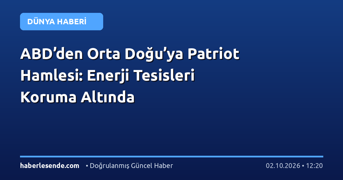 ABD’den Orta Doğu’ya Patriot Hamlesi: Enerji Tesisleri Koruma Altında