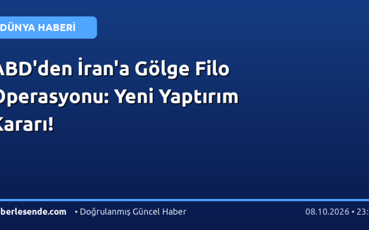 ABD'den İran'a Gölge Filo Operasyonu: Yeni Yaptırım Kararı!