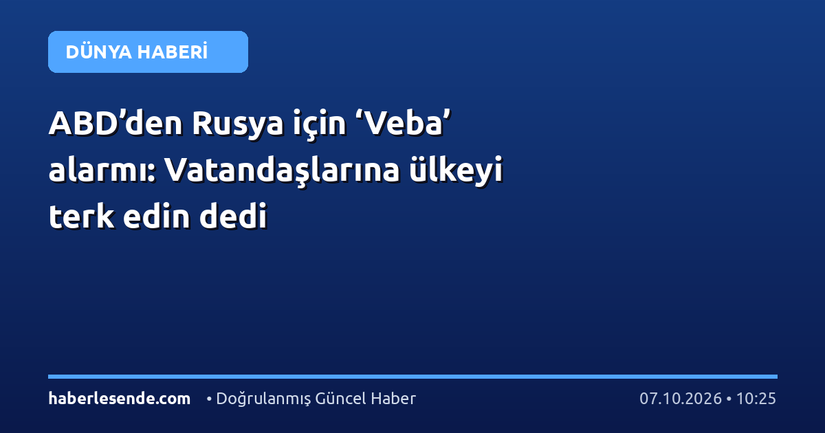 ABD’den Rusya için ‘Veba’ alarmı: Vatandaşlarına ülkeyi terk edin dedi