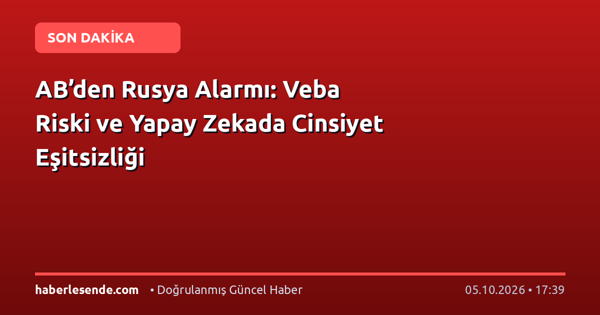 AB’den Rusya Alarmı: Veba Riski ve Yapay Zekada Cinsiyet Eşitsizliği