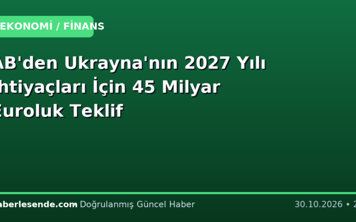 AB'den Ukrayna'nın 2027 Yılı İhtiyaçları İçin 45 Milyar Euroluk Teklif