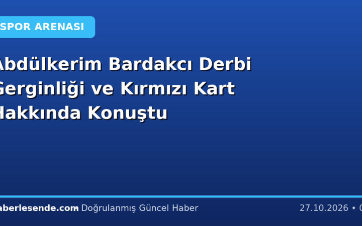 Abdülkerim Bardakcı Derbi Gerginliği ve Kırmızı Kart Hakkında Konuştu