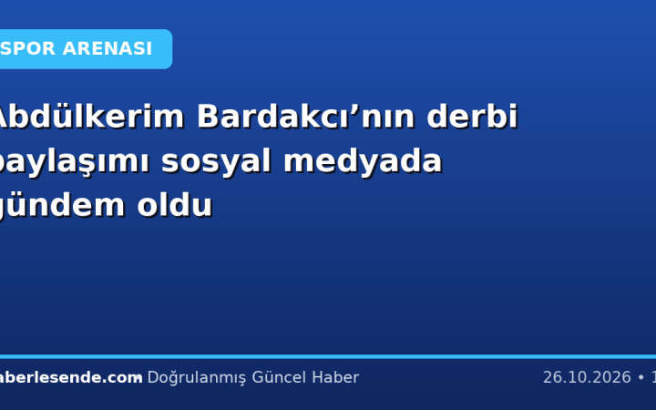 Abdülkerim Bardakcı’nın derbi paylaşımı sosyal medyada gündem oldu