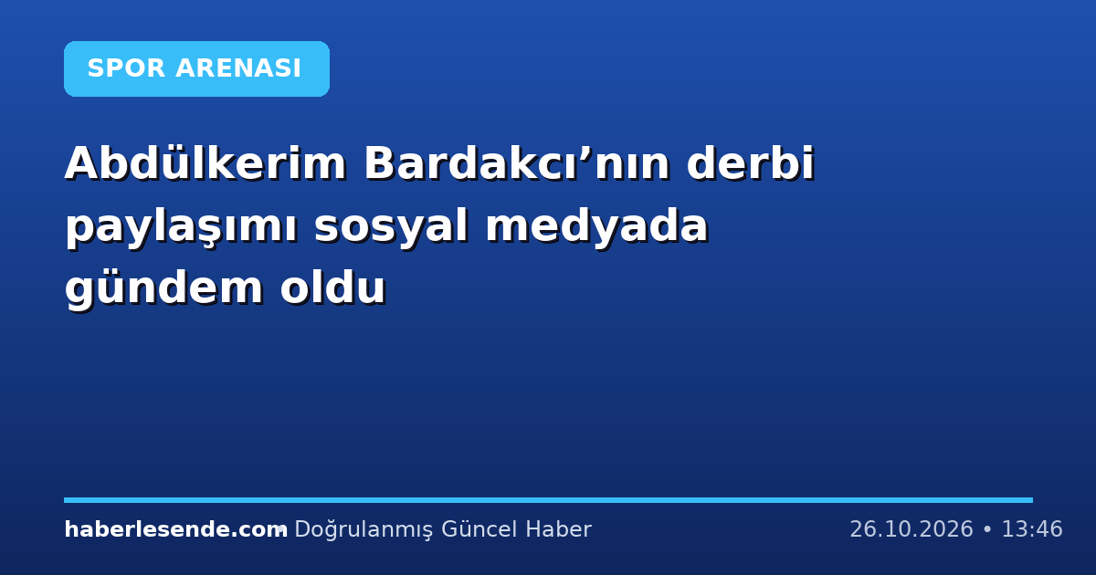 Abdülkerim Bardakcı’nın derbi paylaşımı sosyal medyada gündem oldu