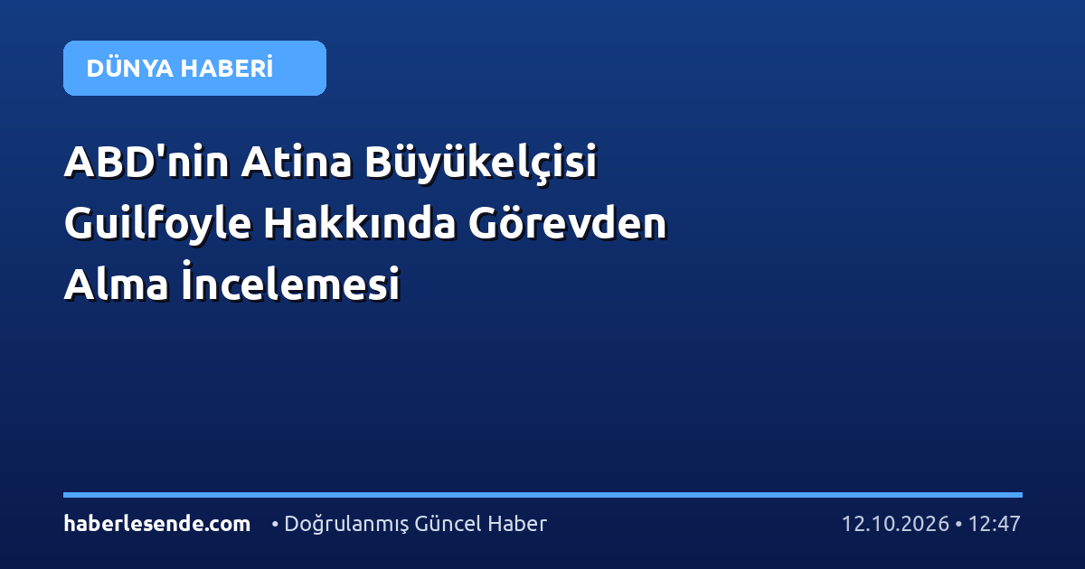 ABD'nin Atina Büyükelçisi Guilfoyle Hakkında Görevden Alma İncelemesi