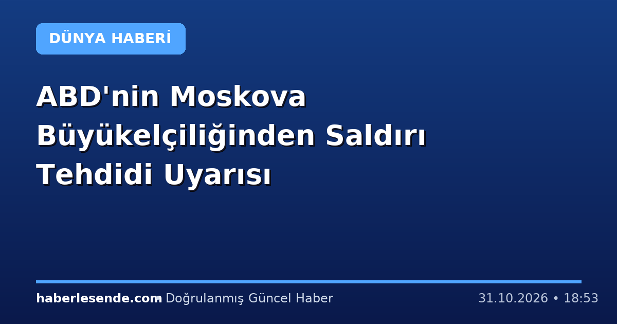ABD'nin Moskova Büyükelçiliğinden Saldırı Tehdidi Uyarısı