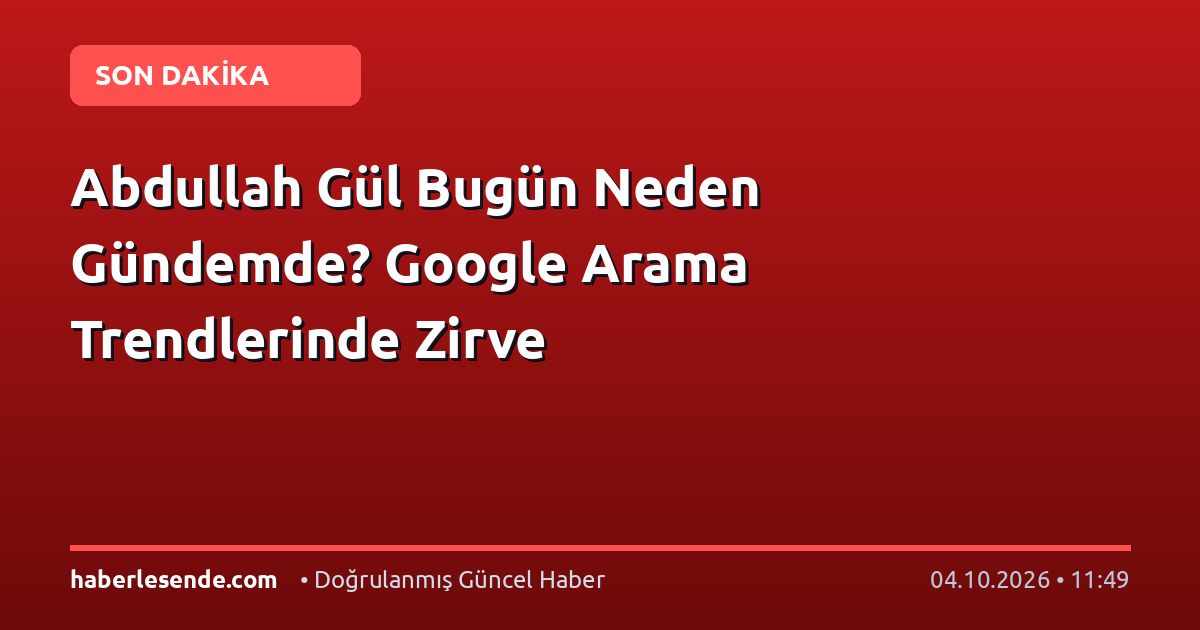 Abdullah Gül Bugün Neden Gündemde? Google Arama Trendlerinde Zirve