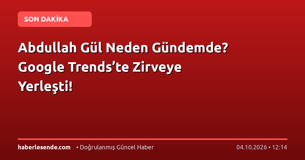 Abdullah Gül Neden Gündemde? Google Trends’te Zirveye Yerleşti!