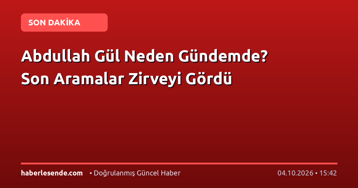 Abdullah Gül Neden Gündemde? Son Aramalar Zirveyi Gördü