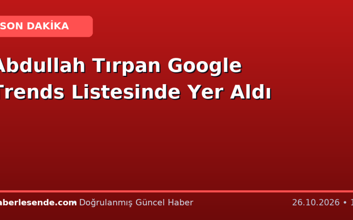 Abdullah Tırpan Google Trends Listesinde Yer Aldı
