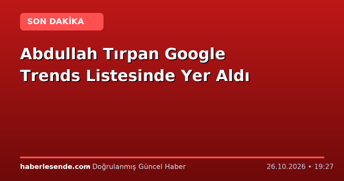 Abdullah Tırpan Google Trends Listesinde Yer Aldı